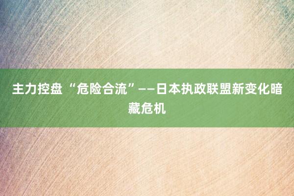 主力控盘 “危险合流”——日本执政联盟新变化暗藏危机