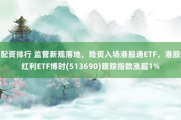 配资排行 监管新规落地，险资入场港股通ETF，港股红利ETF博时(513690)跟踪指数涨超1%