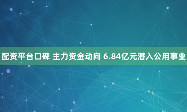 配资平台口碑 主力资金动向 6.84亿元潜入公用事业