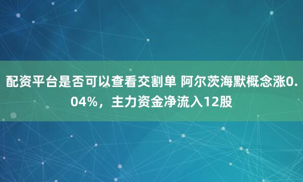 配资平台是否可以查看交割单 阿尔茨海默概念涨0.04%，主力资金净流入12股