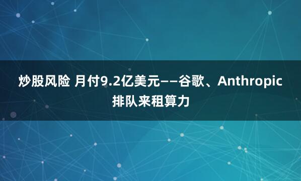 炒股风险 月付9.2亿美元——谷歌、Anthropic排队来租算力