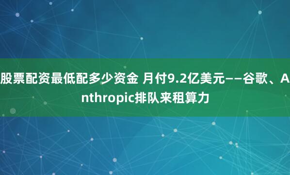 股票配资最低配多少资金 月付9.2亿美元——谷歌、Anthropic排队来租算力