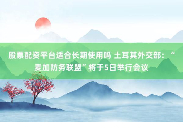 股票配资平台适合长期使用吗 土耳其外交部:“麦加防务联盟”将于5日举行会议