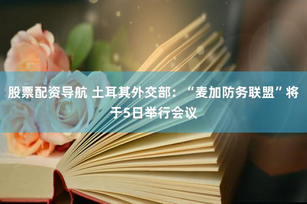股票配资导航 土耳其外交部：“麦加防务联盟”将于5日举行会议