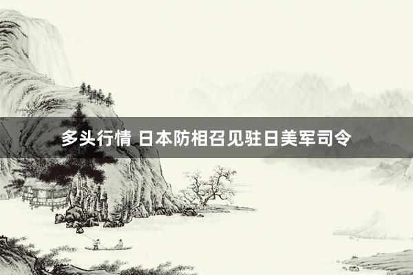 多头行情 日本防相召见驻日美军司令