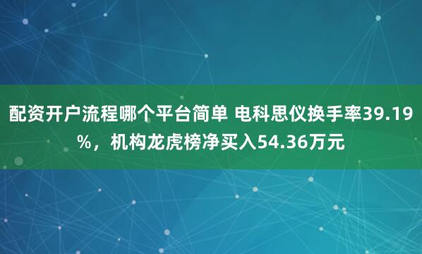 配资开户流程哪个平台简单 电科思仪换手率39.19%，机构龙虎榜净买入54.36万元
