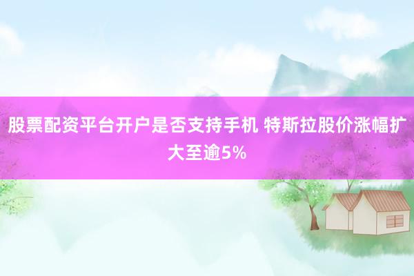股票配资平台开户是否支持手机 特斯拉股价涨幅扩大至逾5%