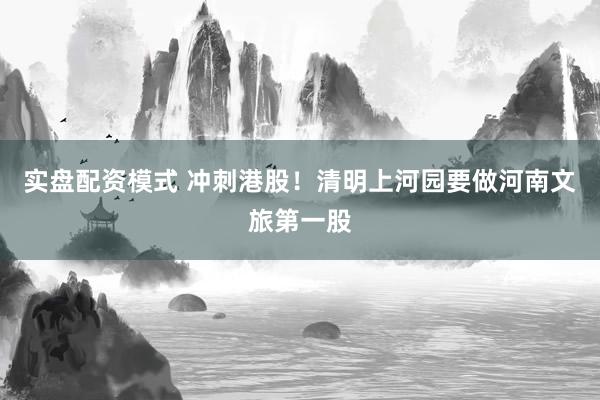实盘配资模式 冲刺港股！清明上河园要做河南文旅第一股