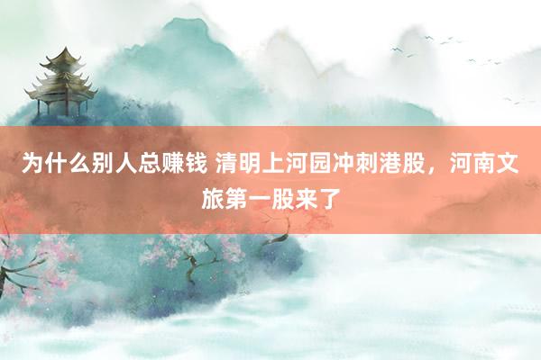 为什么别人总赚钱 清明上河园冲刺港股，河南文旅第一股来了