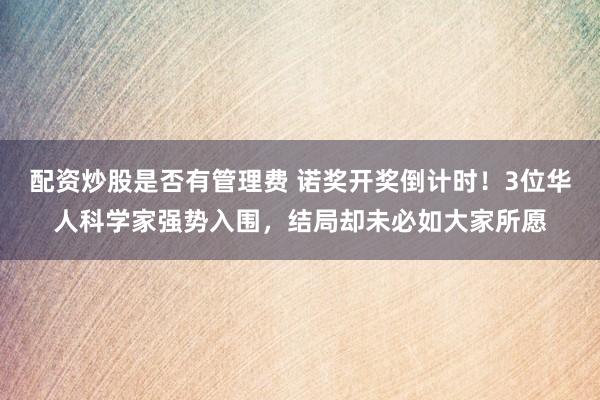 配资炒股是否有管理费 诺奖开奖倒计时！3位华人科学家强势入围，结局却未必如大家所愿