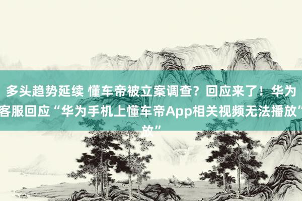 多头趋势延续 懂车帝被立案调查？回应来了！华为客服回应“华为手机上懂车帝App相关视频无法播放”