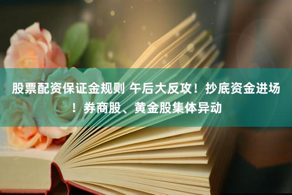 股票配资保证金规则 午后大反攻！抄底资金进场！券商股、黄金股集体异动