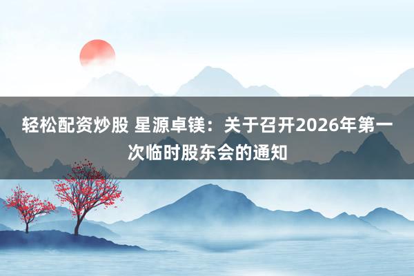 轻松配资炒股 星源卓镁：关于召开2026年第一次临时股东会的通知