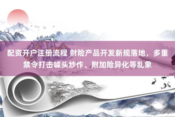配资开户注册流程 财险产品开发新规落地，多重禁令打击噱头炒作、附加险异化等乱象