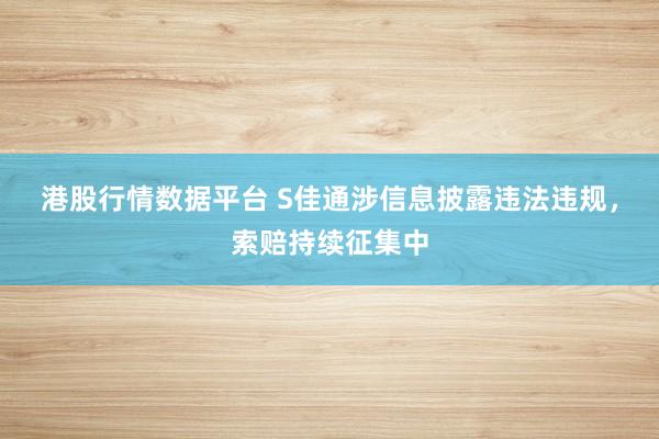 港股行情数据平台 S佳通涉信息披露违法违规，索赔持续征集中