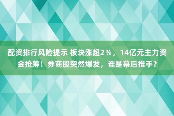 配资排行风险提示 板块涨超2％，14亿元主力资金抢筹！券商股突然爆发，谁是幕后推手？