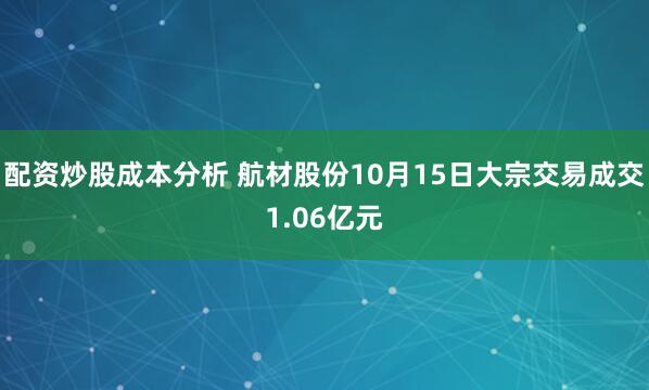 配资炒股成本分析 航材股份10月15日大宗交易成交1.06亿元