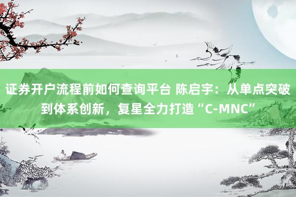 证券开户流程前如何查询平台 陈启宇：从单点突破到体系创新，复星全力打造“C-MNC”