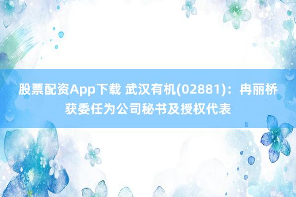 股票配资App下载 武汉有机(02881)：冉丽桥获委任为公司秘书及授权代表