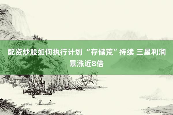 配资炒股如何执行计划 “存储荒”持续 三星利润暴涨近8倍