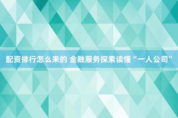 配资排行怎么来的 金融服务探索读懂“一人公司”