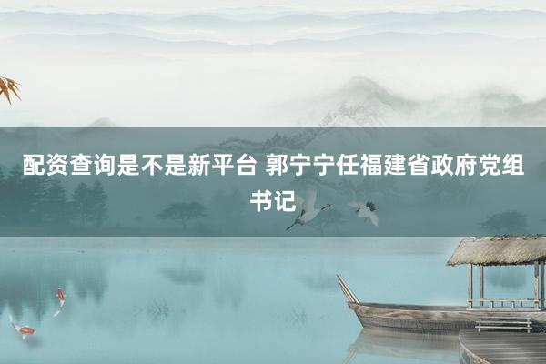 配资查询是不是新平台 郭宁宁任福建省政府党组书记