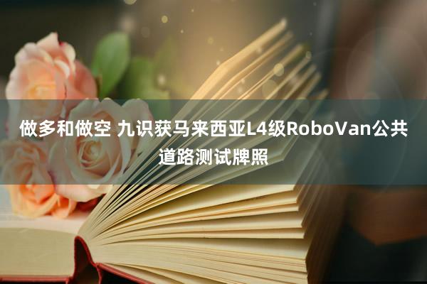 做多和做空 九识获马来西亚L4级RoboVan公共道路测试牌照