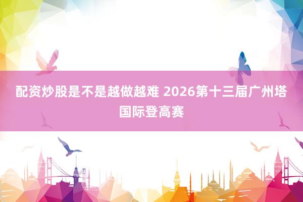 配资炒股是不是越做越难 2026第十三届广州塔国际登高赛