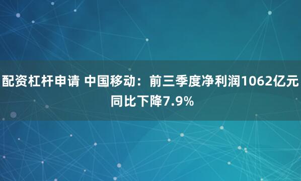 配资杠杆申请 中国移动:前三季度净利润1062亿元 同比下降7.9%