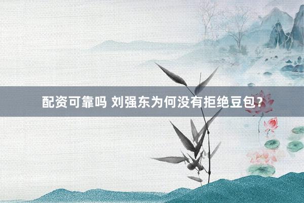 配资可靠吗 刘强东为何没有拒绝豆包？