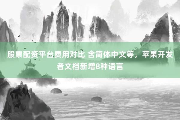 股票配资平台费用对比 含简体中文等，苹果开发者文档新增8种语言