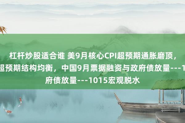 杠杆炒股适合谁 美9月核心CPI超预期通胀磨顶，中国9月出口超预期结构均衡，中国9月票据融资与政府债放量---1015宏观脱水