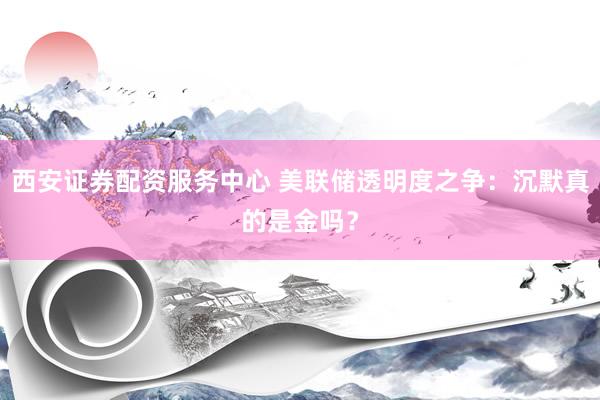 西安证券配资服务中心 美联储透明度之争：沉默真的是金吗？
