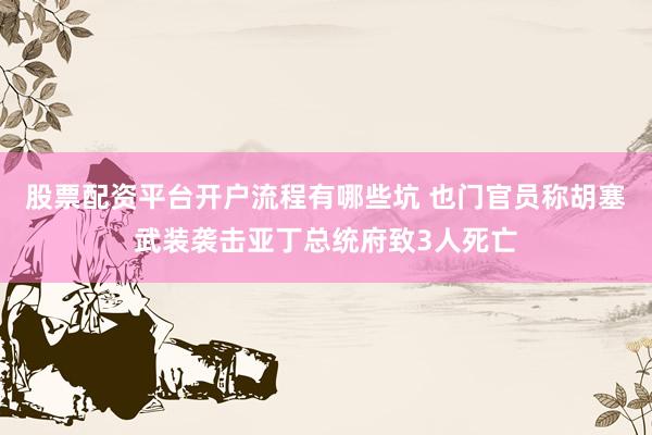 股票配资平台开户流程有哪些坑 也门官员称胡塞武装袭击亚丁总统府致3人死亡