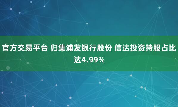 官方交易平台 归集浦发银行股份 信达投资持股占比达4.99%