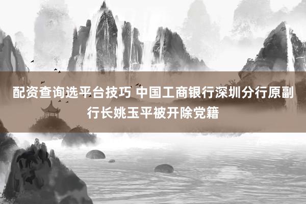 配资查询选平台技巧 中国工商银行深圳分行原副行长姚玉平被开除党籍