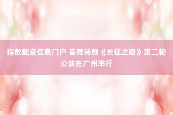 指数配资信息门户 音舞诗剧《长征之路》第二轮公演在广州举行