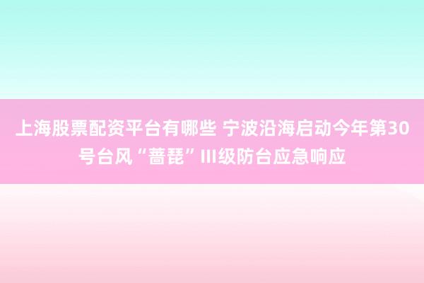 上海股票配资平台有哪些 宁波沿海启动今年第30号台风“蔷琵”Ⅲ级防台应急响应