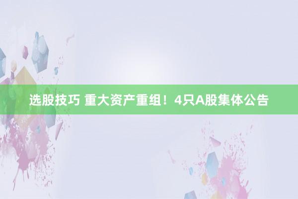 选股技巧 重大资产重组！4只A股集体公告